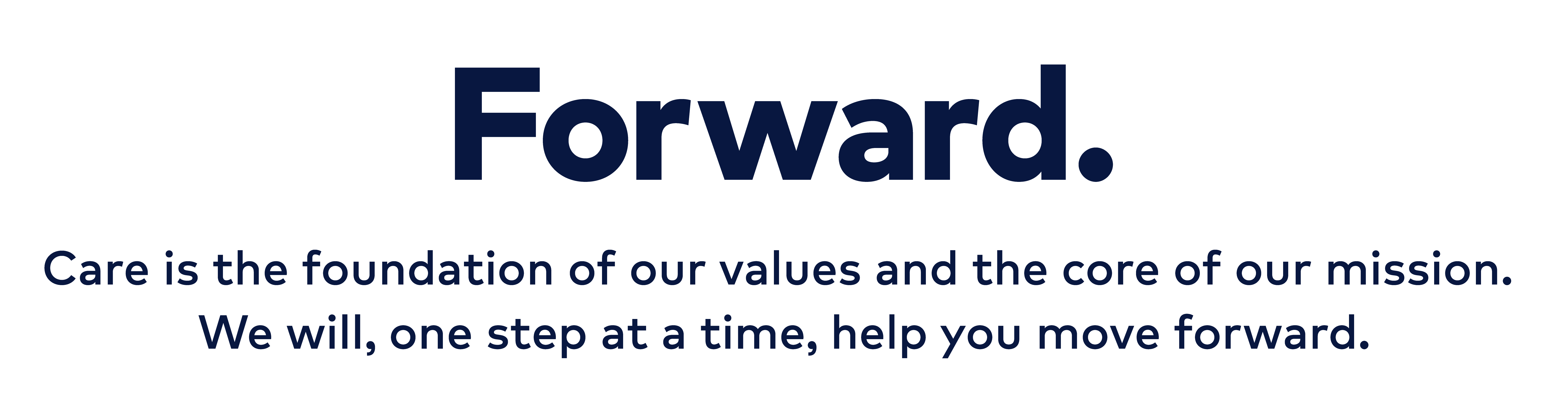 Forward. Care is the foundation of our values and the core of our mission. We will, one step at a time, help you move forward.